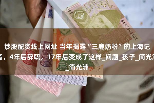 炒股配资线上网址 当年揭露“三鹿奶粉”的上海记者，4年后辞职，17年后变成了这样_问题_孩子_简光洲