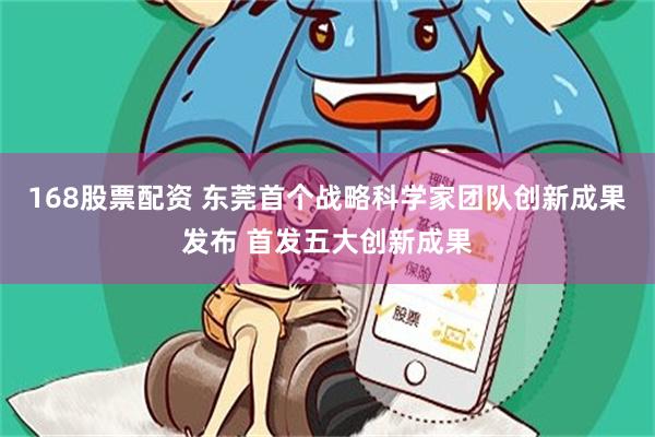 168股票配资 东莞首个战略科学家团队创新成果发布 首发五大创新成果