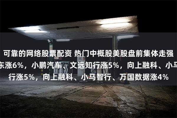 可靠的网络股票配资 热门中概股美股盘前集体走强，能链智电涨7%，京东涨6%，小鹏汽车、文远知行涨5%，向上融科、小马智行、万国数据涨4%