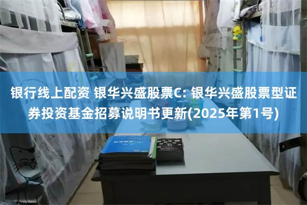 银行线上配资 银华兴盛股票C: 银华兴盛股票型证券投资基金招募说明书更新(2025年第1号)