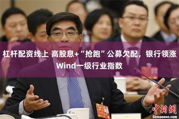 杠杆配资线上 高股息+“抢跑”公募欠配，银行领涨Wind一级行业指数
