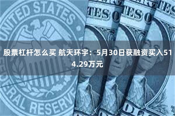 股票杠杆怎么买 航天环宇：5月30日获融资买入514.29万元