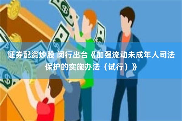 证券配资炒股 闵行出台《加强流动未成年人司法保护的实施办法（试行）》