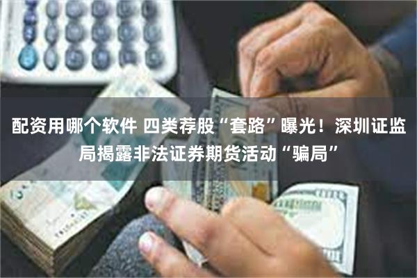 配资用哪个软件 四类荐股“套路”曝光！深圳证监局揭露非法证券期货活动“骗局”