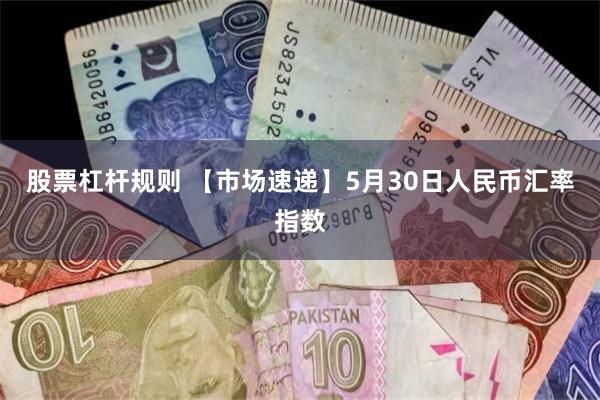 股票杠杆规则 【市场速递】5月30日人民币汇率指数