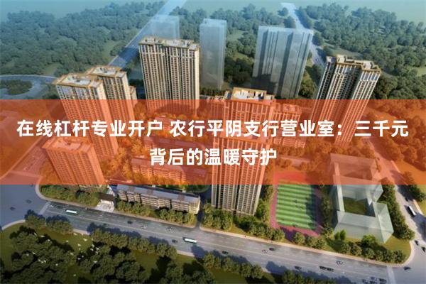 在线杠杆专业开户 农行平阴支行营业室：三千元背后的温暖守护