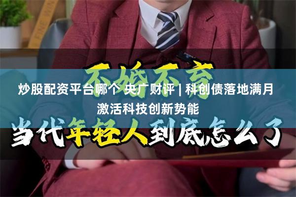 炒股配资平台哪个 央广财评 | 科创债落地满月 激活科技创新势能