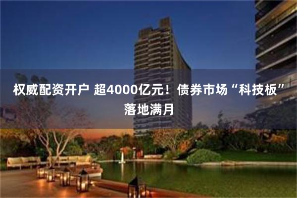 权威配资开户 超4000亿元！债券市场“科技板”落地满月