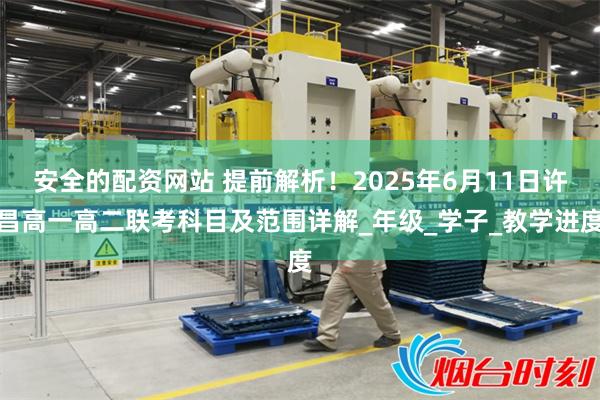 安全的配资网站 提前解析！2025年6月11日许昌高一高二联考科目及范围详解_年级_学子_教学进度