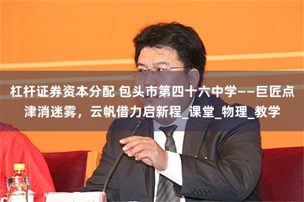 杠杆证券资本分配 包头市第四十六中学——巨匠点津消迷雾，云帆借力启新程_课堂_物理_教学