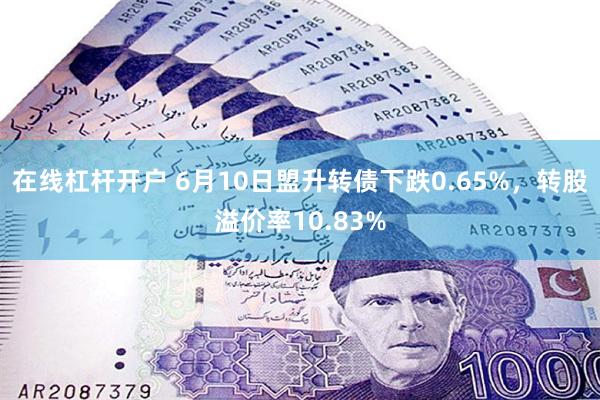 在线杠杆开户 6月10日盟升转债下跌0.65%，转股溢价率10.83%
