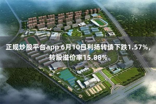 正规炒股平台app 6月10日利扬转债下跌1.57%，转股溢价率15.88%