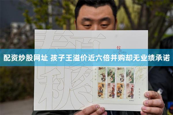 配资炒股网址 孩子王溢价近六倍并购却无业绩承诺