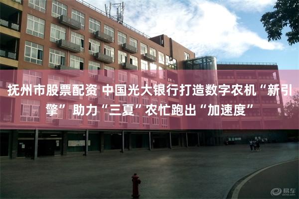 抚州市股票配资 中国光大银行打造数字农机“新引擎” 助力“三夏”农忙跑出“加速度”