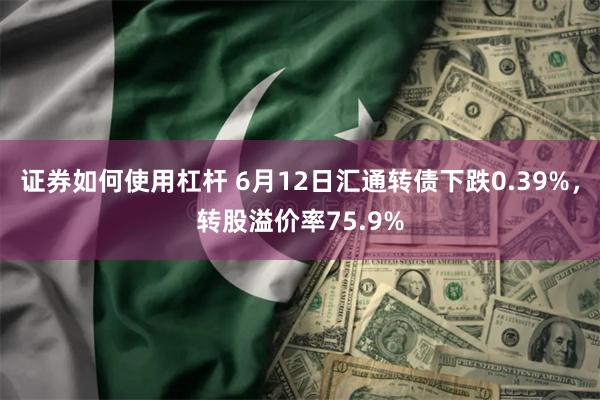 证券如何使用杠杆 6月12日汇通转债下跌0.39%，转股溢价率75.9%
