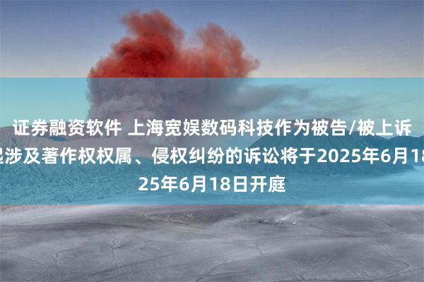 证券融资软件 上海宽娱数码科技作为被告/被上诉人的2起涉及著作权权属、侵权纠纷的诉讼将于2025年6月18日开庭