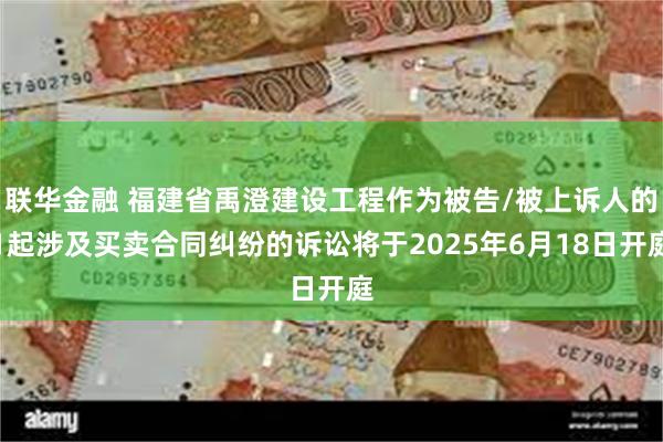 联华金融 福建省禹澄建设工程作为被告/被上诉人的1起涉及买卖合同纠纷的诉讼将于2025年6月18日开庭