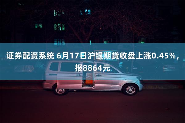 证券配资系统 6月17日沪银期货收盘上涨0.45%，报8864元