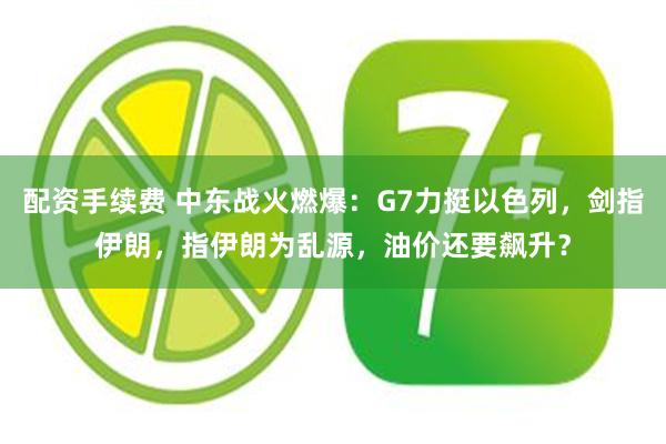 配资手续费 中东战火燃爆：G7力挺以色列，剑指伊朗，指伊朗为乱源，油价还要飙升？