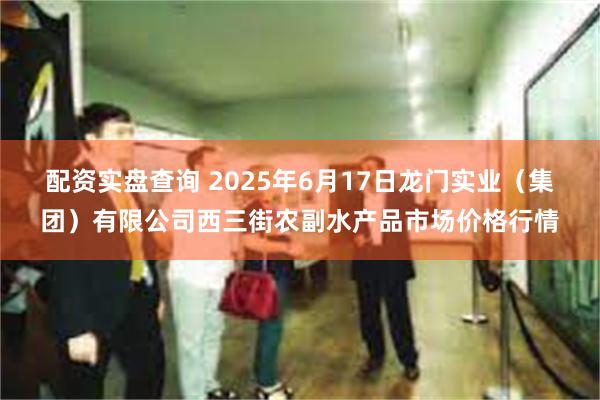 配资实盘查询 2025年6月17日龙门实业(集团)有限公司西三街农副水产品市场价格行情