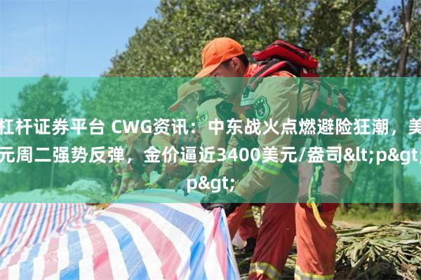 杠杆证券平台 CWG资讯：中东战火点燃避险狂潮，美元周二强势反弹，金价逼近3400美元/盎司<p>