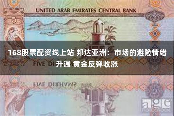 168股票配资线上站 邦达亚洲：市场的避险情绪升温 黄金反弹收涨