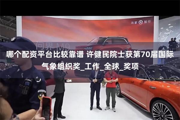 哪个配资平台比较靠谱 许健民院士获第70届国际气象组织奖_工作_全球_奖项