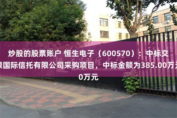 炒股的股票账户 恒生电子（600570）：中标交银国际信托有限公司采购项目，中标金额为385.00万元