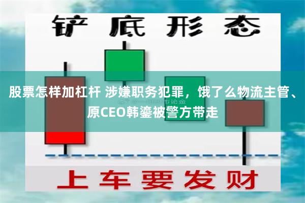 股票怎样加杠杆 涉嫌职务犯罪，饿了么物流主管、原CEO韩鎏被警方带走