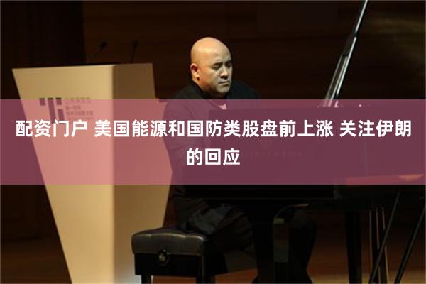 配资门户 美国能源和国防类股盘前上涨 关注伊朗的回应
