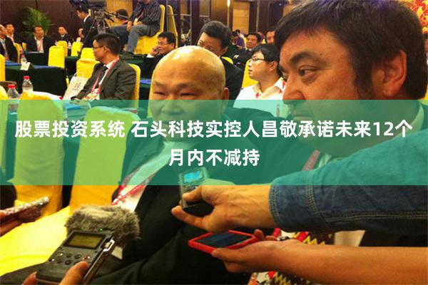 股票投资系统 石头科技实控人昌敬承诺未来12个月内不减持
