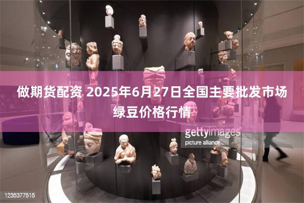 做期货配资 2025年6月27日全国主要批发市场绿豆价格行情