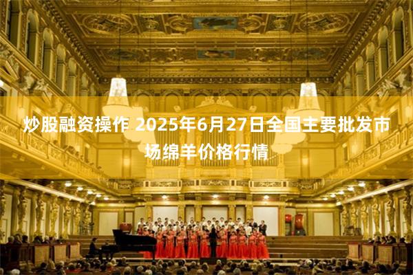 炒股融资操作 2025年6月27日全国主要批发市场绵羊价格行情