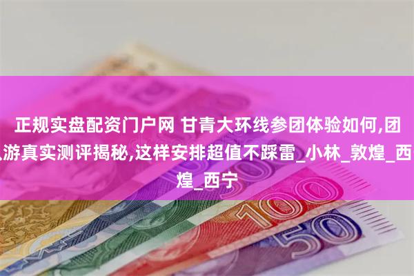正规实盘配资门户网 甘青大环线参团体验如何,团队游真实测评揭秘,这样安排超值不踩雷_小林_敦煌_西宁