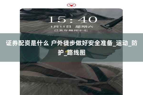 证券配资是什么 户外徒步做好安全准备_运动_防护_路线图