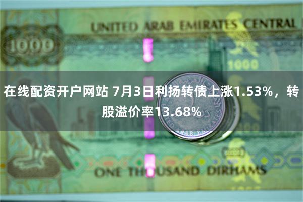 在线配资开户网站 7月3日利扬转债上涨1.53%，转股溢价率13.68%