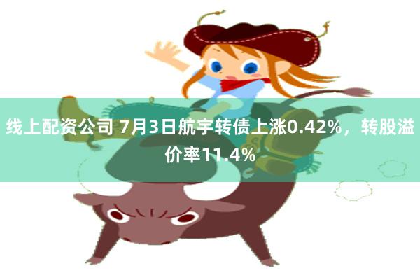 线上配资公司 7月3日航宇转债上涨0.42%，转股溢价率11.4%