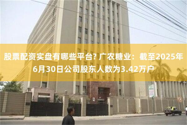 股票配资实盘有哪些平台? 广农糖业：截至2025年6月30日公司股东人数为3.42万户