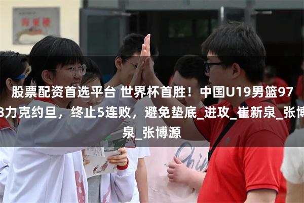 股票配资首选平台 世界杯首胜！中国U19男篮97-78力克约旦，终止5连败，避免垫底_进攻_崔新泉_张博源