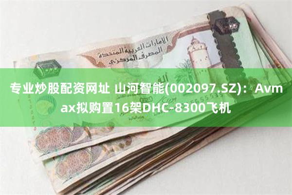专业炒股配资网址 山河智能(002097.SZ)：Avmax拟购置16架DHC-8300飞机