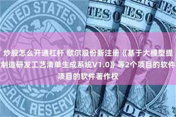 炒股怎么开通杠杆 歌尔股份新注册《基于大模型提示词的制造研发工艺清单生成系统V1.0》等2个项目的软件著作权