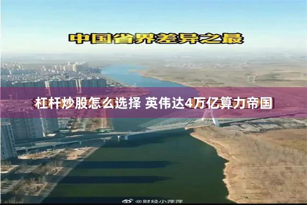 杠杆炒股怎么选择 英伟达4万亿算力帝国