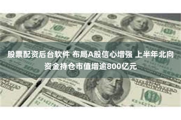 股票配资后台软件 布局A股信心增强 上半年北向资金持仓市值增逾800亿元