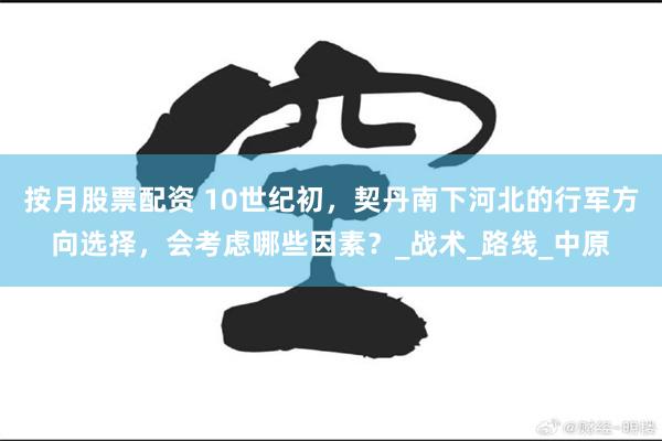 按月股票配资 10世纪初，契丹南下河北的行军方向选择，会考虑哪些因素？_战术_路线_中原