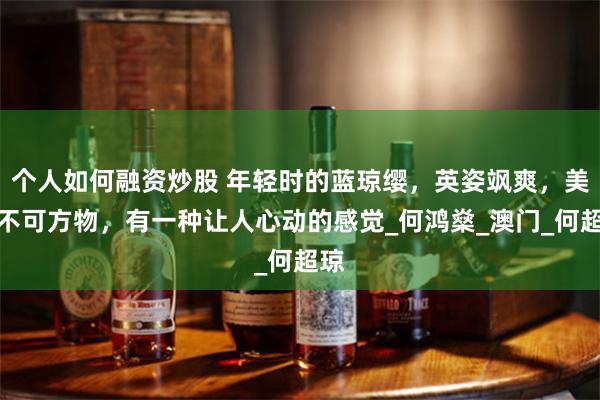 个人如何融资炒股 年轻时的蓝琼缨，英姿飒爽，美得不可方物，有一种让人心动的感觉_何鸿燊_澳门_何超琼