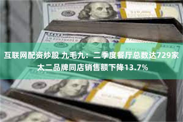 互联网配资炒股 九毛九：二季度餐厅总数达729家 太二品牌同店销售额下降13.7%