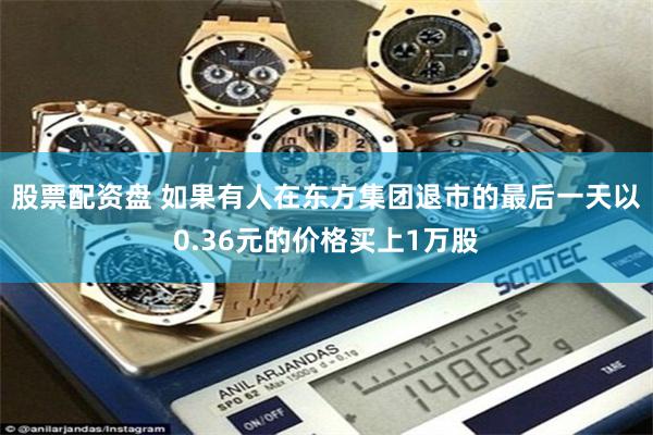 股票配资盘 如果有人在东方集团退市的最后一天以0.36元的价格买上1万股