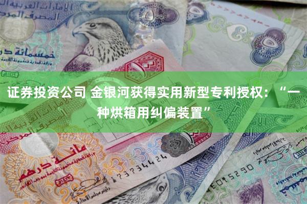 证券投资公司 金银河获得实用新型专利授权：“一种烘箱用纠偏装置”