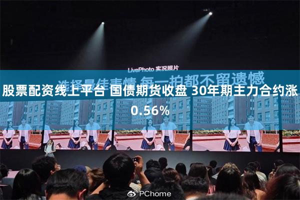 股票配资线上平台 国债期货收盘 30年期主力合约涨0.56%