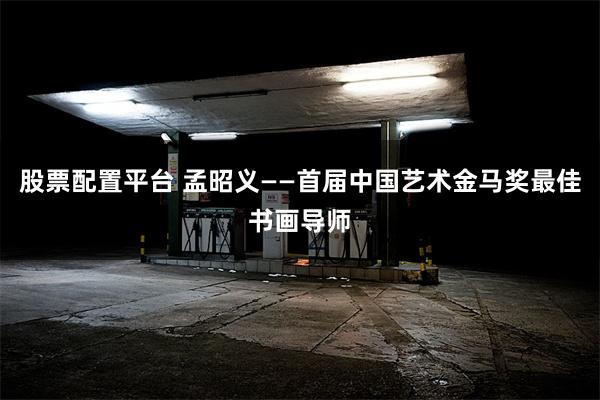 股票配置平台 孟昭义——首届中国艺术金马奖最佳书画导师